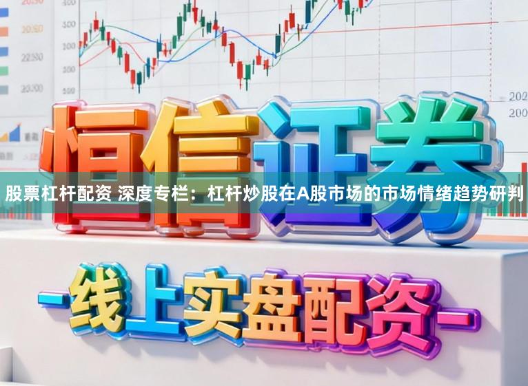 股票杠杆配资 深度专栏：杠杆炒股在A股市场的市场情绪趋势研判