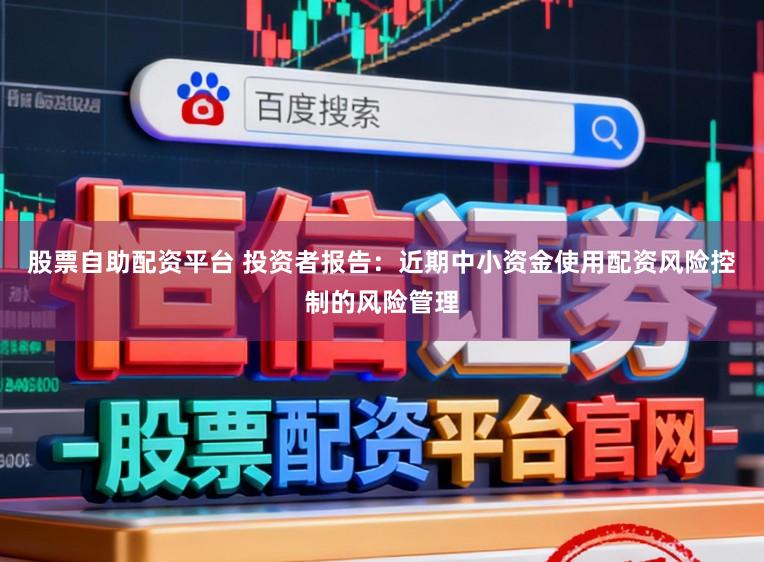 股票自助配资平台 投资者报告：近期中小资金使用配资风险控制的风险管理