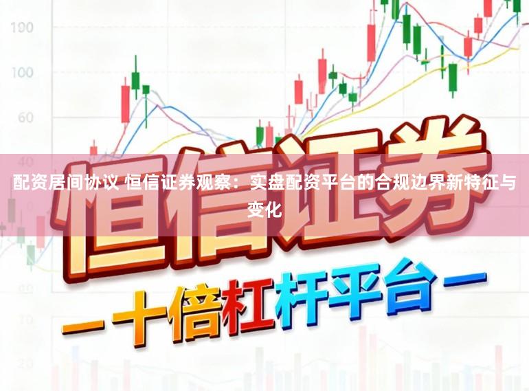 配资居间协议 恒信证券观察：实盘配资平台的合规边界新特征与变化