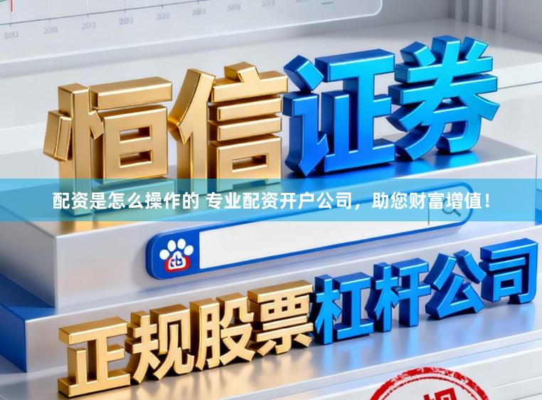 配资是怎么操作的 专业配资开户公司，助您财富增值！