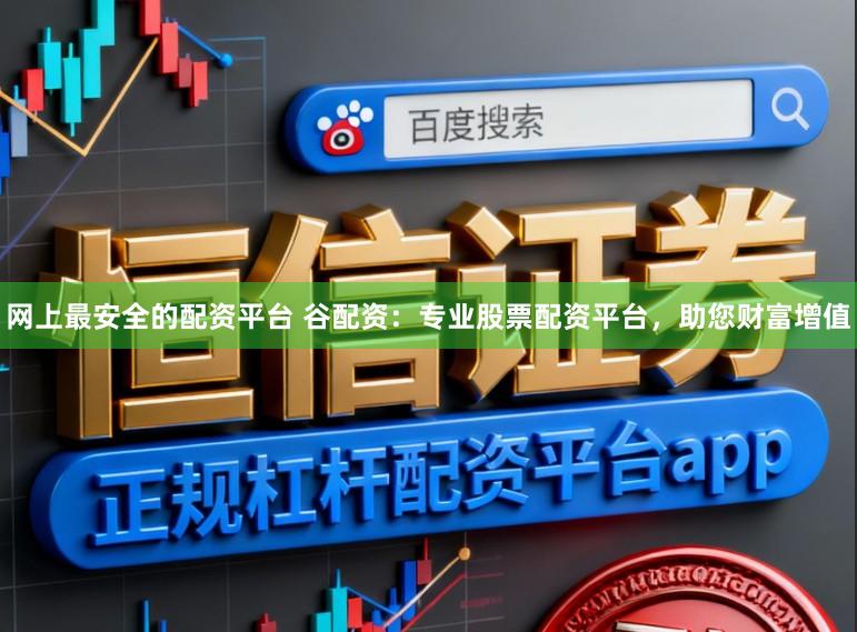 网上最安全的配资平台 谷配资：专业股票配资平台，助您财富增值
