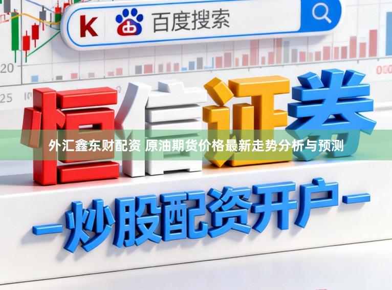 外汇鑫东财配资 原油期货价格最新走势分析与预测