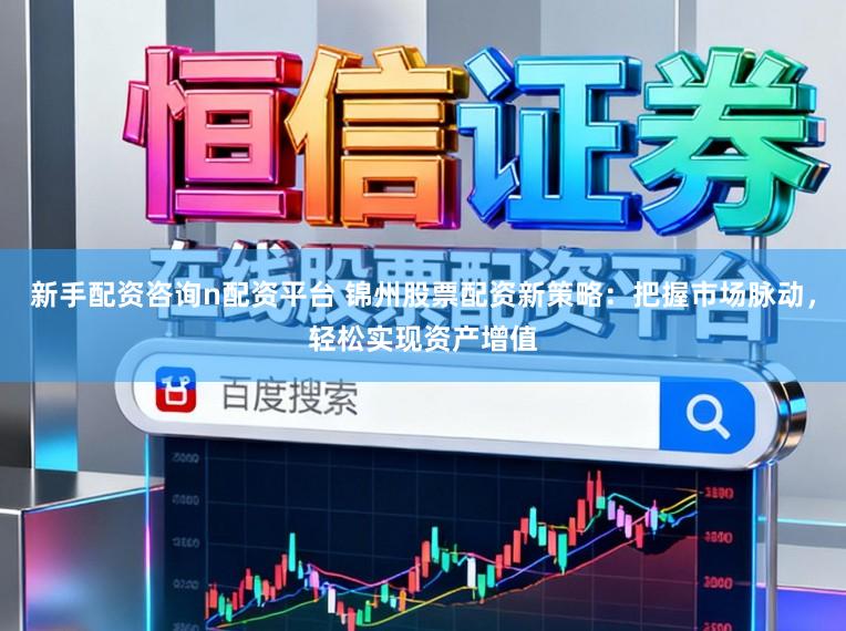 新手配资咨询n配资平台 锦州股票配资新策略：把握市场脉动，轻松实现资产增值