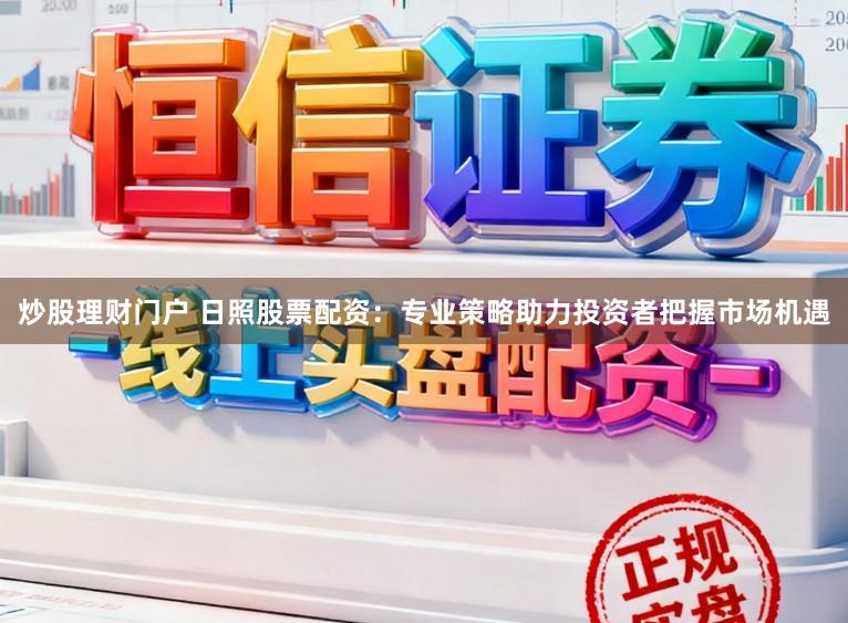 炒股理财门户 日照股票配资：专业策略助力投资者把握市场机遇