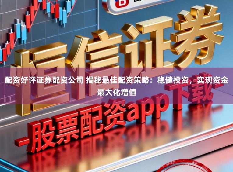 配资好评证券配资公司 揭秘最佳配资策略：稳健投资，实现资金最大化增值