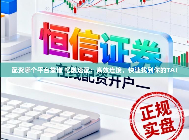 配资哪个平台靠谱 忆融速配：高效连接，快速找到你的TA！
