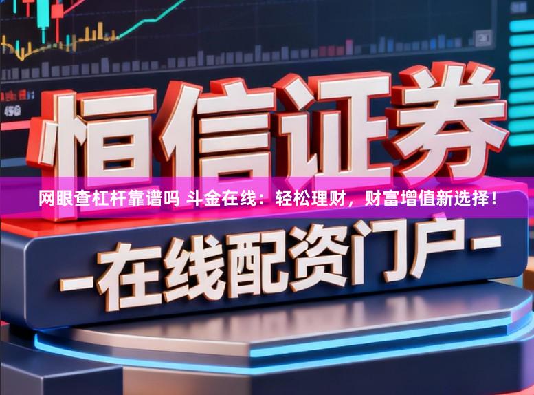 网眼查杠杆靠谱吗 斗金在线：轻松理财，财富增值新选择！