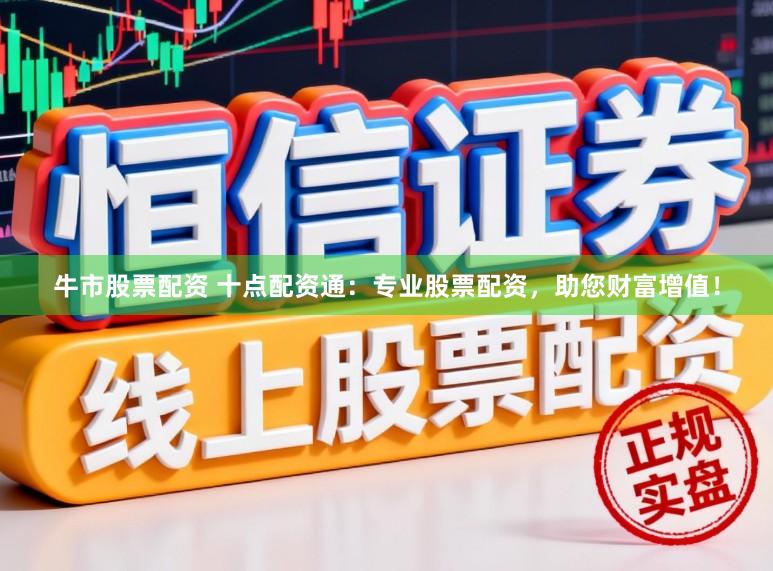 牛市股票配资 十点配资通：专业股票配资，助您财富增值！