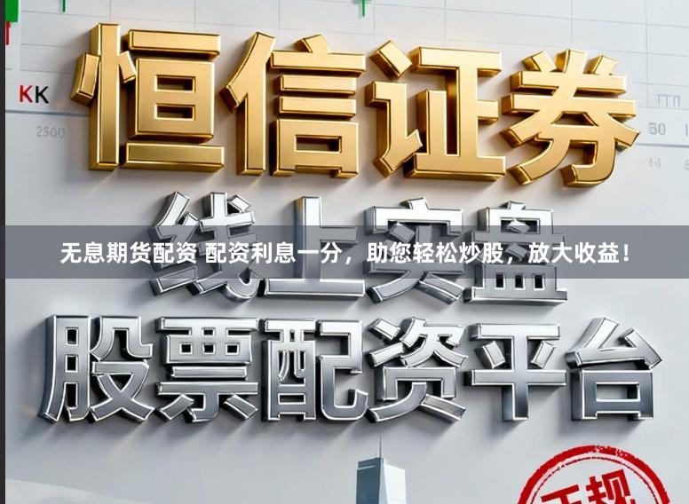 无息期货配资 配资利息一分，助您轻松炒股，放大收益！
