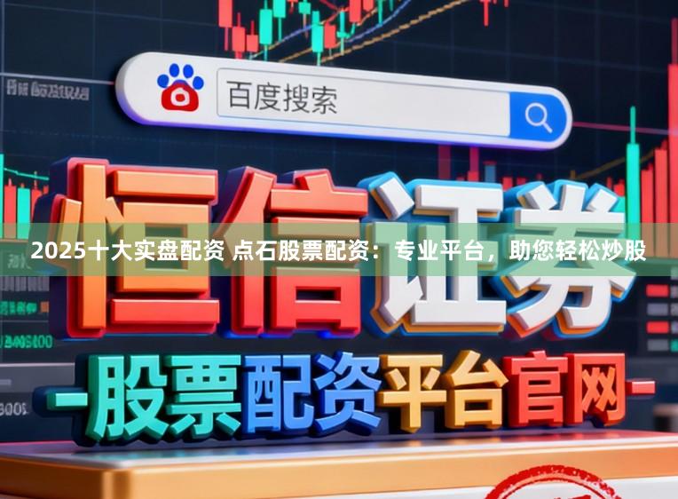 2025十大实盘配资 点石股票配资：专业平台，助您轻松炒股