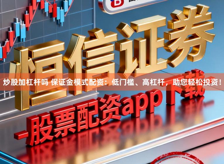 炒股加杠杆吗 保证金模式配资：低门槛、高杠杆，助您轻松投资！