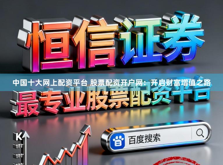 中国十大网上配资平台 股票配资开户网：开启财富增值之路