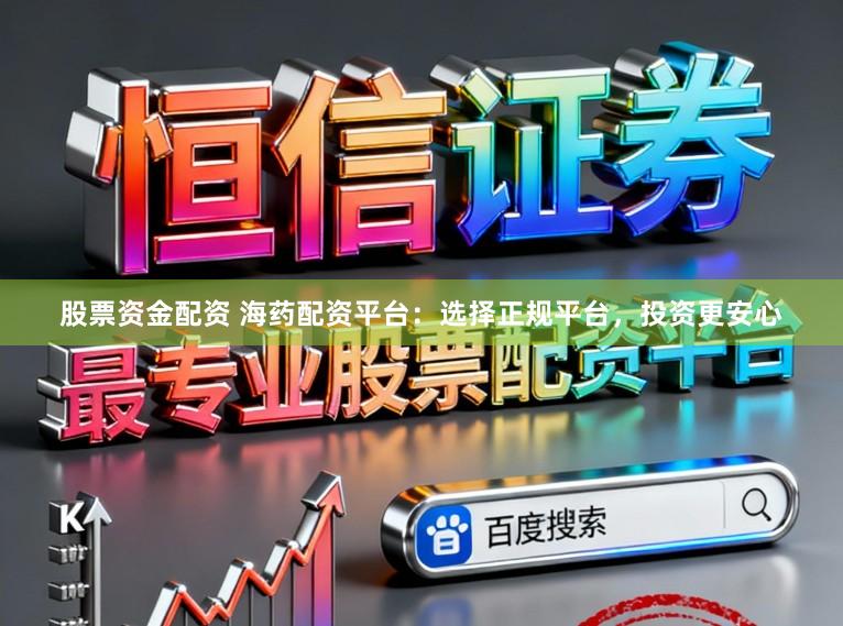 股票资金配资 海药配资平台：选择正规平台，投资更安心
