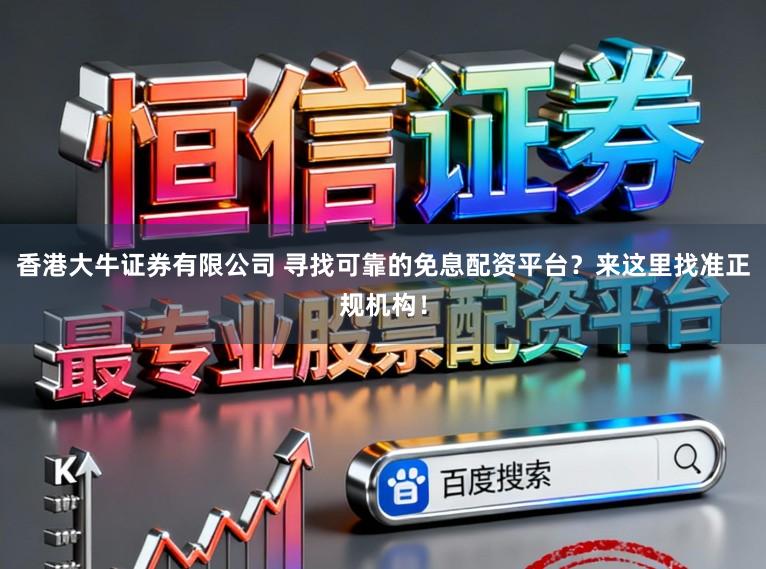 香港大牛证券有限公司 寻找可靠的免息配资平台？来这里找准正规机构！