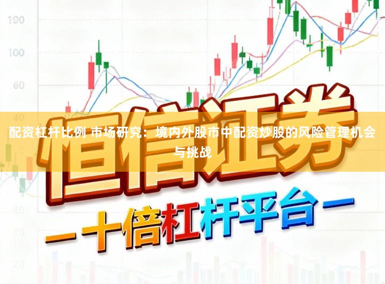 配资杠杆比例 市场研究：境内外股市中配资炒股的风险管理机会与挑战