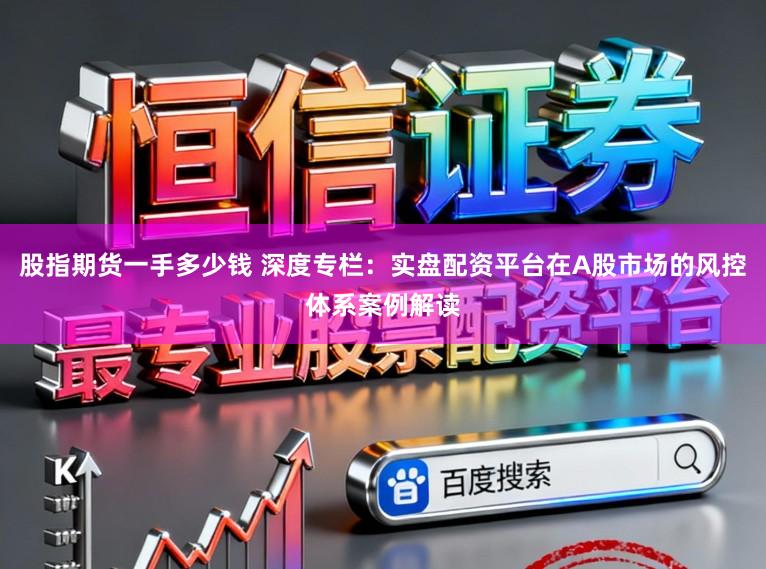 股指期货一手多少钱 深度专栏：实盘配资平台在A股市场的风控体系案例解读