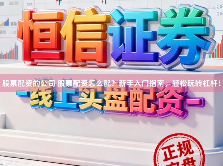 股票配资的公司 股票配资怎么配？新手入门指南，轻松玩转杠杆！