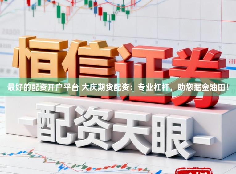 最好的配资开户平台 大庆期货配资：专业杠杆，助您掘金油田！