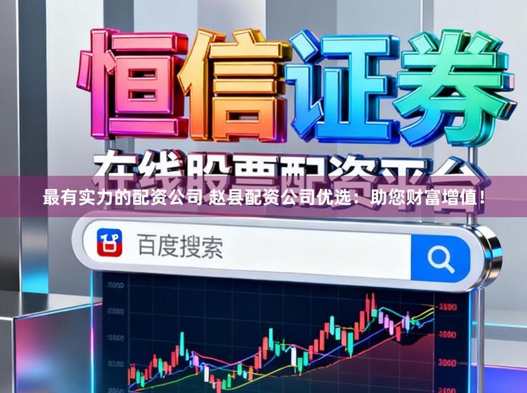 最有实力的配资公司 赵县配资公司优选：助您财富增值！