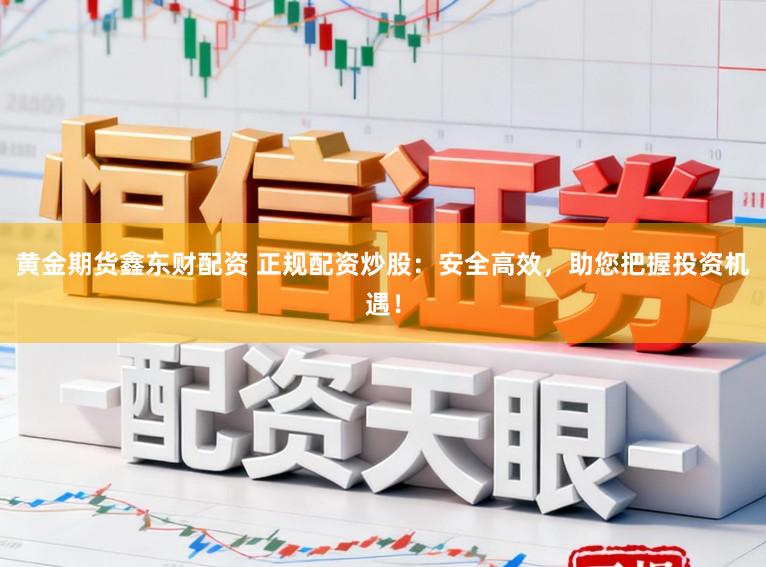 黄金期货鑫东财配资 正规配资炒股：安全高效，助您把握投资机遇！