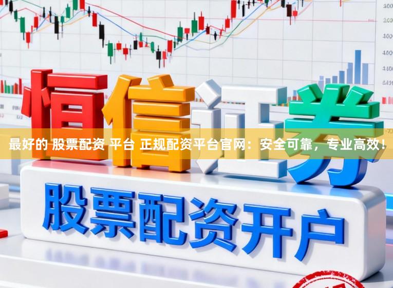 最好的 股票配资 平台 正规配资平台官网：安全可靠，专业高效！