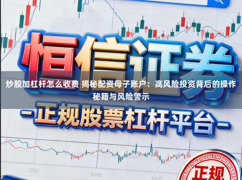 炒股加杠杆怎么收费 揭秘配资母子账户：高风险投资背后的操作秘籍与风险警示