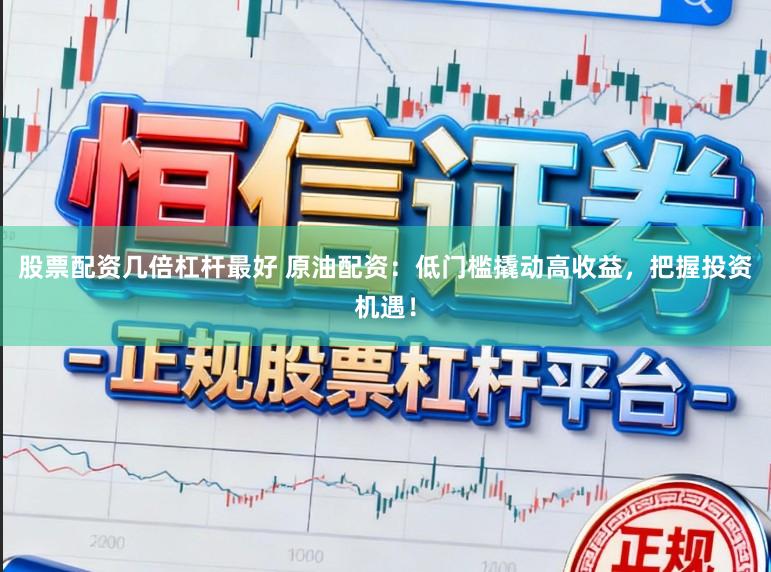 股票配资几倍杠杆最好 原油配资：低门槛撬动高收益，把握投资机遇！