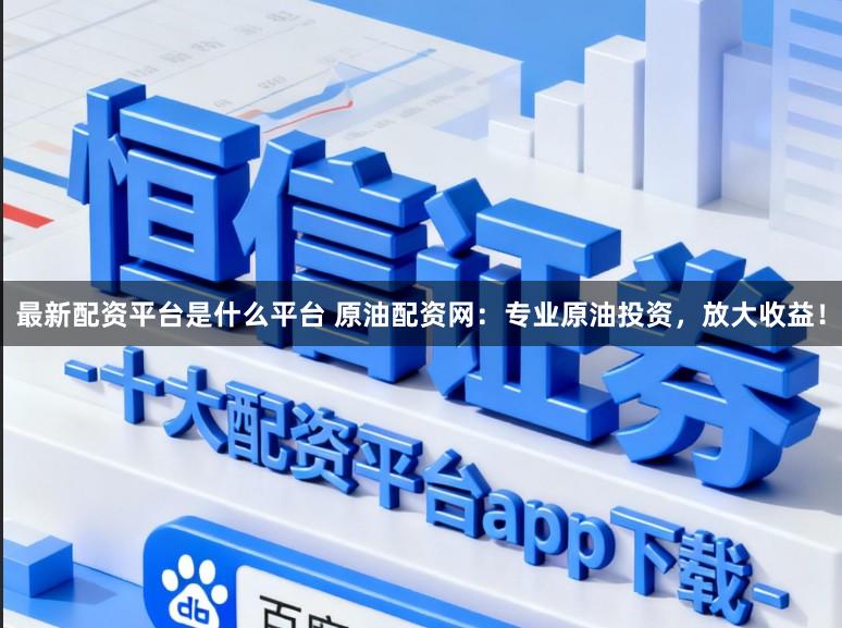 最新配资平台是什么平台 原油配资网：专业原油投资，放大收益！
