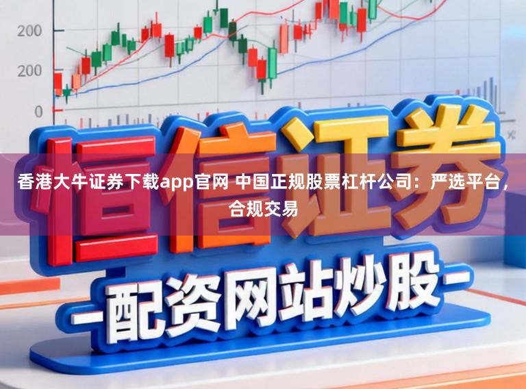 香港大牛证券下载app官网 中国正规股票杠杆公司：严选平台，合规交易