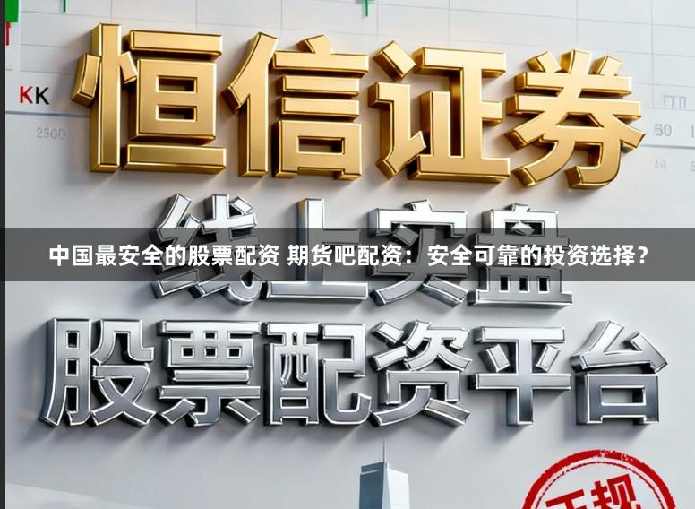中国最安全的股票配资 期货吧配资：安全可靠的投资选择？