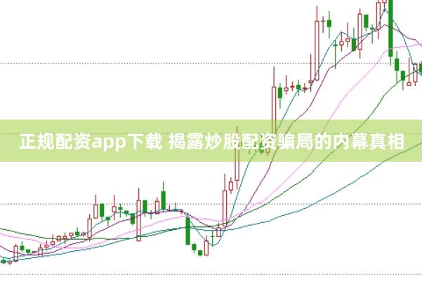 正规配资app下载 揭露炒股配资骗局的内幕真相