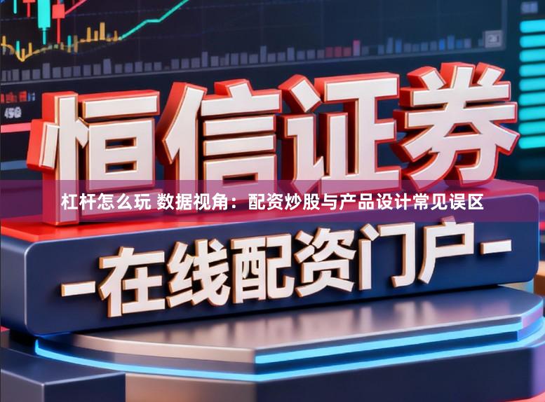 杠杆怎么玩 数据视角：配资炒股与产品设计常见误区