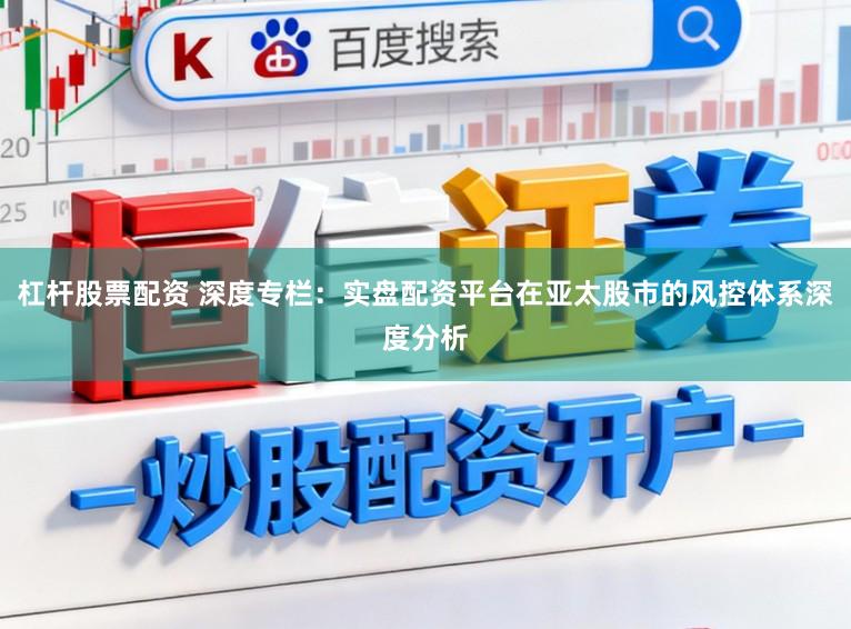 杠杆股票配资 深度专栏：实盘配资平台在亚太股市的风控体系深度分析