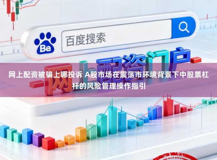 网上配资被骗上哪投诉 A股市场在震荡市环境背景下中股票杠杆的风险管理操作指引