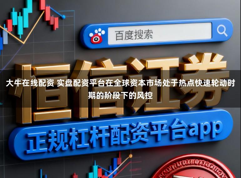 大牛在线配资 实盘配资平台在全球资本市场处于热点快速轮动时期的阶段下的风控
