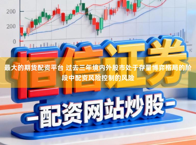 最大的期货配资平台 过去三年境内外股市处于存量博弈格局的阶段中配资风险控制的风险