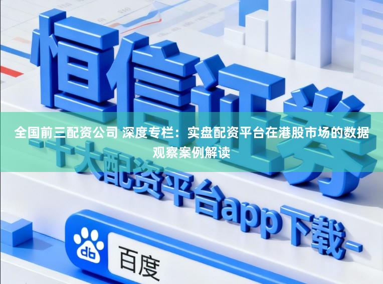 全国前三配资公司 深度专栏：实盘配资平台在港股市场的数据观察案例解读