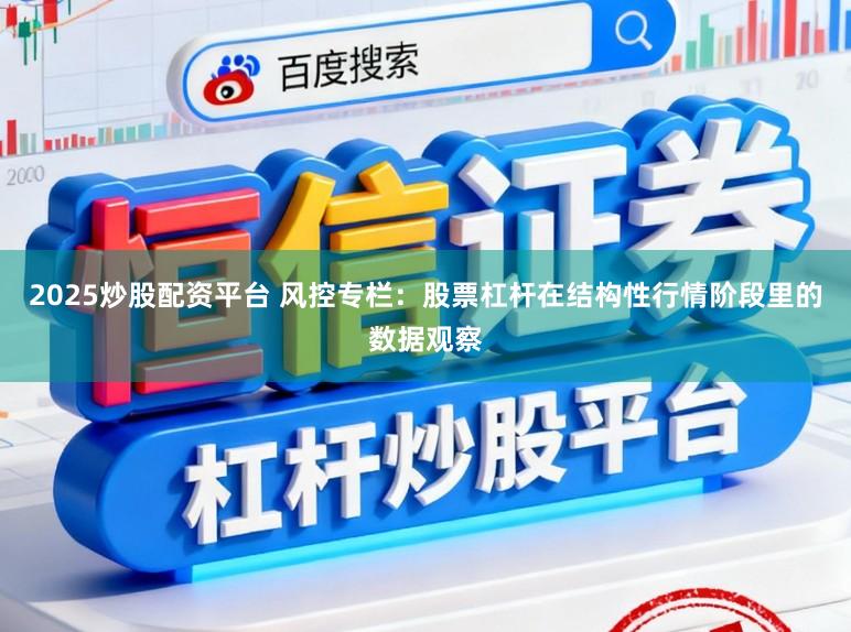 2025炒股配资平台 风控专栏：股票杠杆在结构性行情阶段里的数据观察