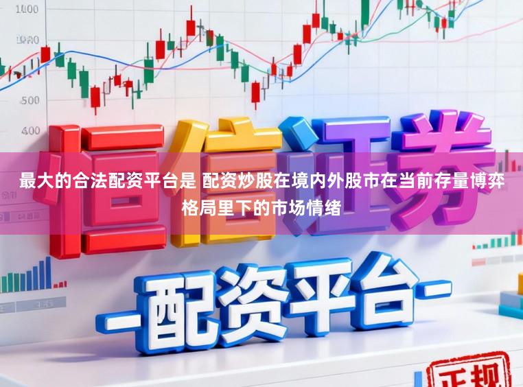 最大的合法配资平台是 配资炒股在境内外股市在当前存量博弈格局里下的市场情绪