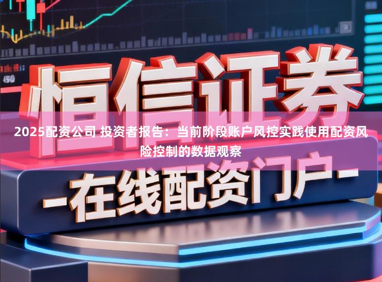 2025配资公司 投资者报告：当前阶段账户风控实践使用配资风险控制的数据观察