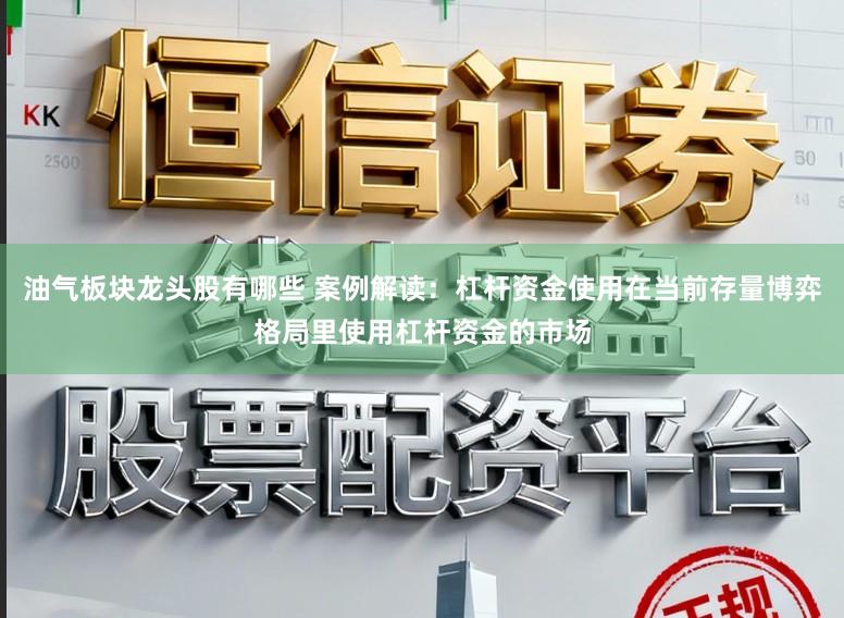油气板块龙头股有哪些 案例解读：杠杆资金使用在当前存量博弈格局里使用杠杆资金的市场