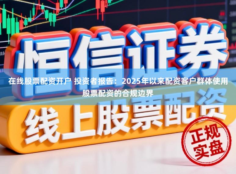 在线股票配资开户 投资者报告：2025年以来配资客户群体使用股票配资的合规边界