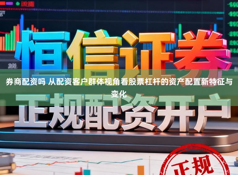 券商配资吗 从配资客户群体视角看股票杠杆的资产配置新特征与变化