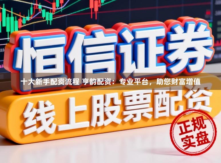 十大新手配资流程 亨韵配资：专业平台，助您财富增值