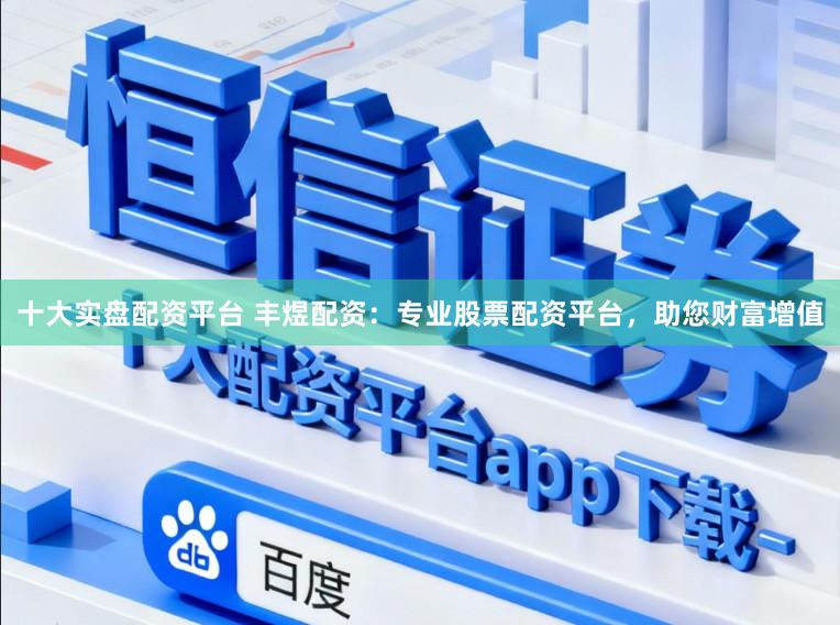 十大实盘配资平台 丰煜配资：专业股票配资平台，助您财富增值