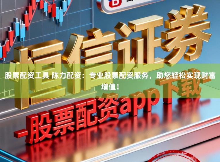 股票配资工具 陈力配资：专业股票配资服务，助您轻松实现财富增值！