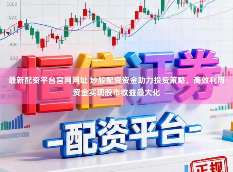 最新配资平台官网网址 炒股配资资金助力投资策略，高效利用资金实现股市收益最大化