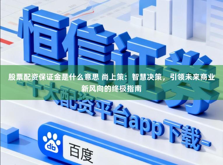 股票配资保证金是什么意思 尚上策：智慧决策，引领未来商业新风向的终极指南