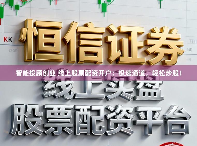智能投顾创业 线上股票配资开户：极速通道，轻松炒股！