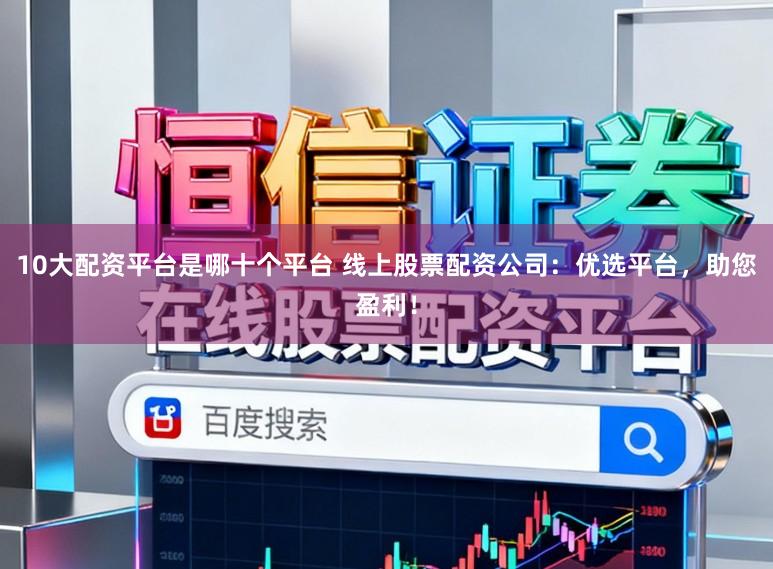 10大配资平台是哪十个平台 线上股票配资公司：优选平台，助您盈利！